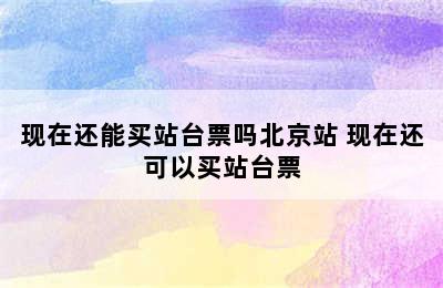 现在还能买站台票吗北京站 现在还可以买站台票